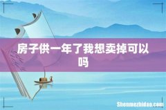 房子供一年了我想卖掉可以吗