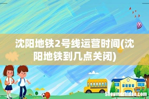 沈阳地铁到几点关闭 沈阳地铁2号线运营时间