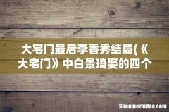《大宅门》中白景琦娶的四个女人都有怎样的结局 大宅门最后李香秀结局