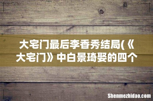 《大宅门》中白景琦娶的四个女人都有怎样的结局 大宅门最后李香秀结局