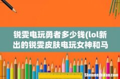 lol新出的锐雯皮肤电玩女神和马年限定花木兰在将来哪个更珍贵 锐雯电玩勇者多少钱