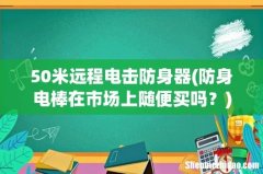 防身电棒在市场上随便买吗？ 50米远程电击防身器