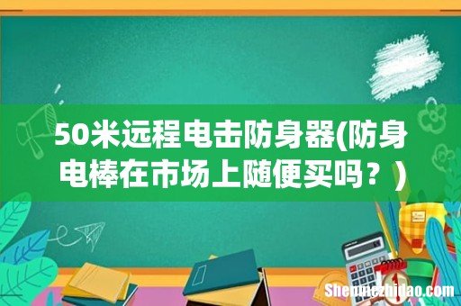 防身电棒在市场上随便买吗？ 50米远程电击防身器