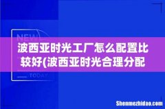波西亚时光合理分配技能点及搭配注意事项 波西亚时光工厂怎么配置比较好