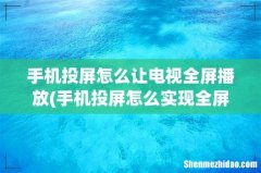 手机投屏怎么实现全屏投放？ 手机投屏怎么让电视全屏播放