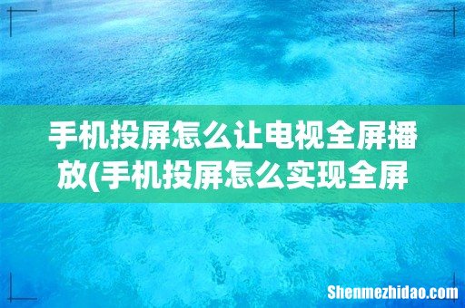 手机投屏怎么实现全屏投放? 手机投屏怎么让电视全屏播放