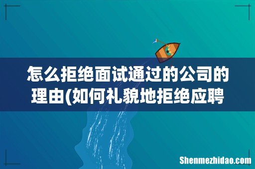 如何礼貌地拒绝应聘? 怎么拒绝面试通过的公司的理由