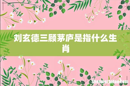 刘玄德三顾茅庐是指什么生肖