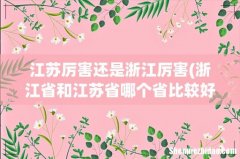 浙江省和江苏省哪个省比较好？ 江苏厉害还是浙江厉害