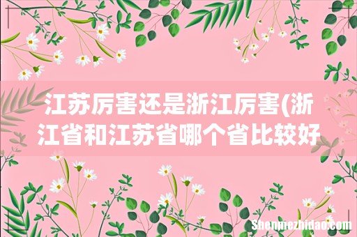 浙江省和江苏省哪个省比较好? 江苏厉害还是浙江厉害
