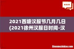 2021徐州汉服日时间-汉服日免费景区名单及酒店优惠信息 2021西塘汉服节几月几日