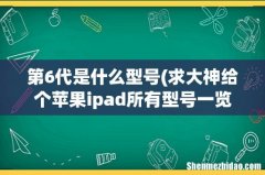求大神给个苹果ipad所有型号一览表，谢谢 第6代是什么型号