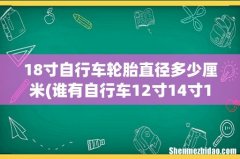 谁有自行车12寸14寸16寸18寸到27寸700C的轮圈直径。 18寸自行车轮胎直径多少厘米