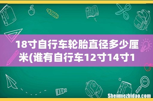 谁有自行车12寸14寸16寸18寸到27寸700C的轮圈直径。 18寸自行车轮胎直径多少厘米