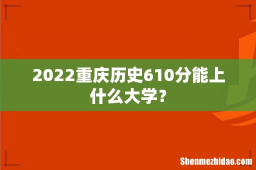 2022重庆历史610分能上什么大学?
