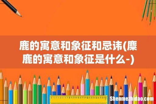 麋鹿的寓意和象征是什么- 鹿的寓意和象征和忌讳