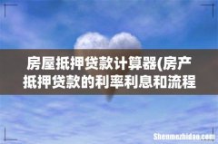 房产抵押贷款的利率利息和流程介绍 贷款没有那么简单 房屋抵押贷款计算器