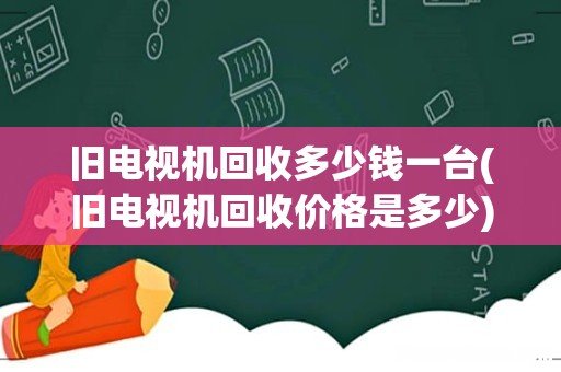 旧电视机回收价格是多少 旧电视机回收多少钱一台