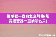 烟雾报警器一直响怎么关 烟感器一直响怎么解除
