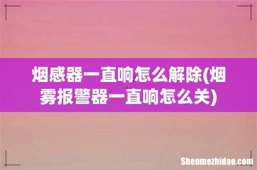 烟雾报警器一直响怎么关 烟感器一直响怎么解除