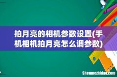 手机相机拍月亮怎么调参数 拍月亮的相机参数设置