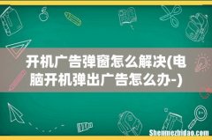 电脑开机弹出广告怎么办- 开机广告弹窗怎么解决