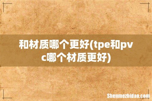 tpe和pvc哪个材质更好 和材质哪个更好