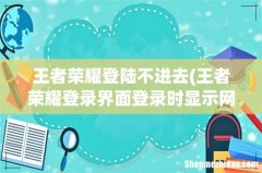 王者荣耀登录界面登录时显示网络异常登不进去是怎么回事 王者荣耀登陆不进去