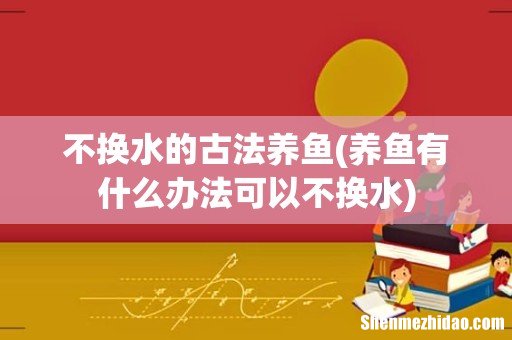 养鱼有什么办法可以不换水 不换水的古法养鱼
