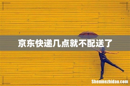 京东快递几点就不配送了