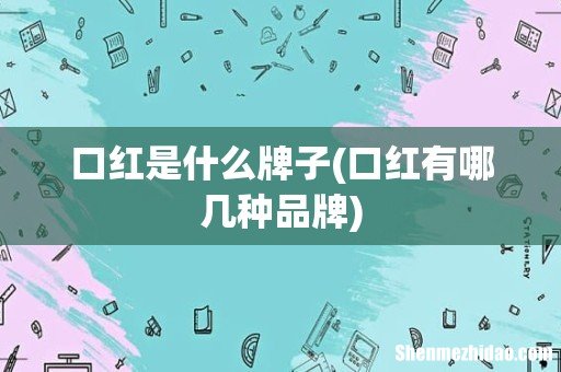 口红有哪几种品牌 口红是什么牌子