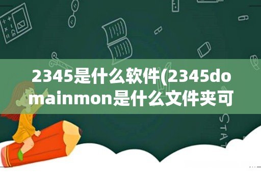 2345domainmon是什么文件夹可以删除吗 2345是什么软件