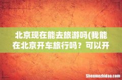 我能在北京开车旅行吗？可以开车去北京自驾游吗？ 北京现在能去旅游吗
