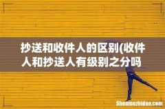 收件人和抄送人有级别之分吗 抄送人的级别一定比收件人高么？ 抄送和收件人的区别