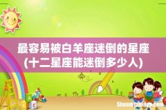 十二星座能迷倒多少人 最容易被白羊座迷倒的星座