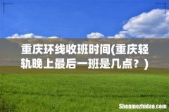 重庆轻轨晚上最后一班是几点？ 重庆环线收班时间