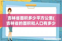 吉林省的面积和人口有多少-(吉林省的人口和面积各是多少 吉林省面积多少平方公里)