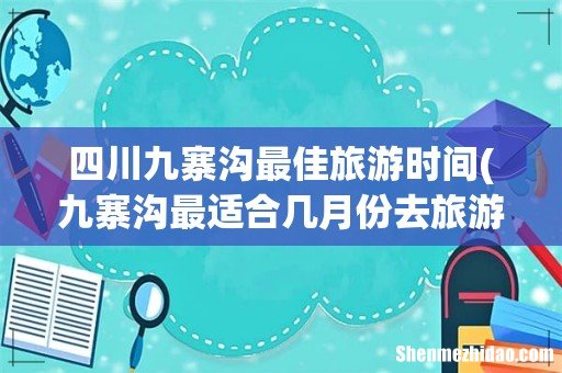 九寨沟最适合几月份去旅游? 四川九寨沟最佳旅游时间