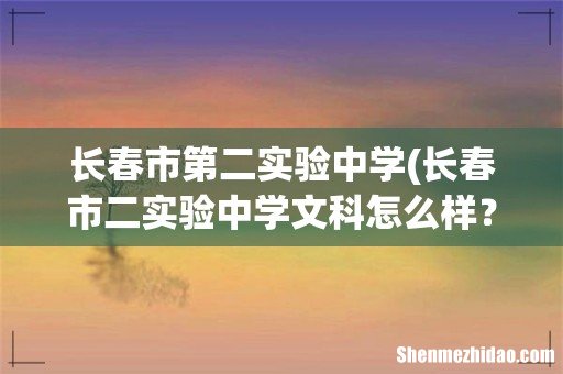 长春市二实验中学文科怎么样?分数线是多少? 长春市第二实验中学