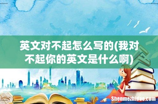 我对不起你的英文是什么啊 英文对不起怎么写的