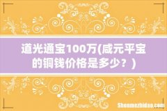 咸元平宝的铜钱价格是多少？ 道光通宝100万