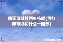 西红柿可以和什么一起炒 鹅蛋可以炒西红柿吗