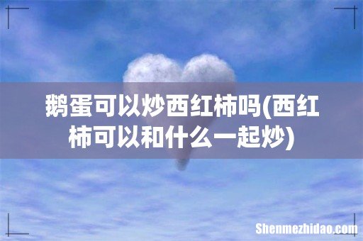 西红柿可以和什么一起炒 鹅蛋可以炒西红柿吗