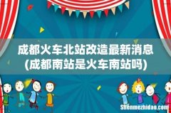 成都南站是火车南站吗 成都火车北站改造最新消息