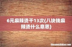 八块钱麻辣烫什么意思 6元麻辣烫干13次
