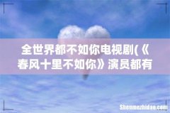 《春风十里不如你》演员都有谁？ 全世界都不如你电视剧