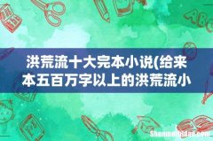 给来本五百万字以上的洪荒流小说，要求已经完本的 洪荒流十大完本小说