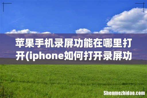 iphone如何打开录屏功能 苹果手机录屏功能在哪里打开
