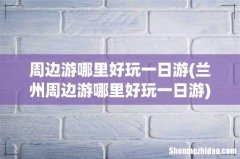 兰州周边游哪里好玩一日游 周边游哪里好玩一日游