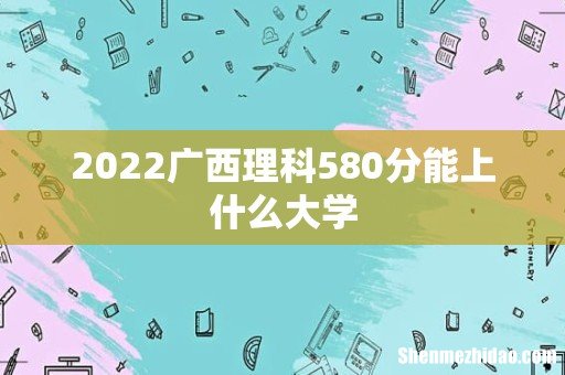 2022广西理科580分能上什么大学